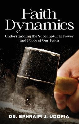 Faith Dynamics: Understanding The Supernatural Power And Force Of Our Faith - 9781958740088