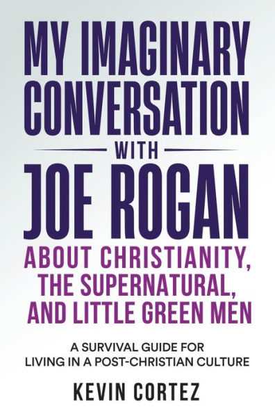 My Imaginary Conversation With Joe Rogan About Christianity, The Supernatural, And Little Green Men: A Survival Guide For Living In A Post-Christian Culture - 9781958889213