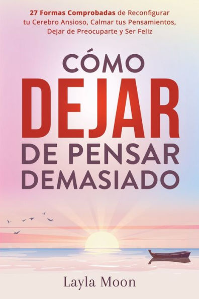 Cómo Dejar De Pensar Demasiado: 27 Formas Comprobadas De Reconfigurar Tu Cerebro Ansioso, Calmar Tus Pensamientos, Dejar De Preocuparte Y Ser Feliz (Spanish Edition) - 9781959081296