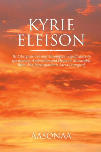 Kyrie Eleison: Its Liturgical Use And Theological Significance In The Roman, Ambrosian And Hispano-Mozarabic Rites. Via Participationis Sacra Liturgical