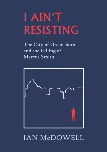 I Ain'T Resisting: The City Of Greensboro And The Killing Of Marcus Smith - 9781959104018