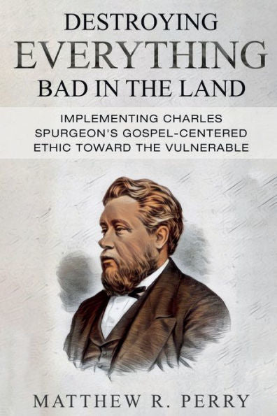 Destroying Everything Bad In The Land: Implementing Charles Spurgeon's Gospel-Centered Ethic Toward The Vulnerable In Society - 9781959281061