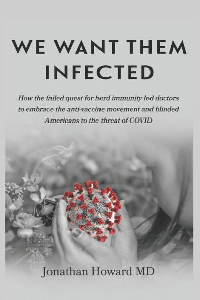 We Want Them Infected: How The Failed Quest For Herd Immunity Led Doctors To Embrace The Anti-Vaccine Movement And Blinded Americans To The Threat Of Covid - 9781959346036