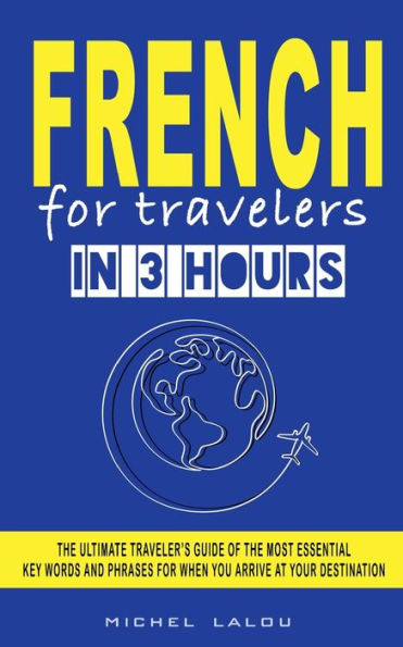 French For Travelers In 3 Hours: The Ultimate Traveler'S Guide Of The Most Essential Key Words And Phrases For When You Arrive At Your Destination - 9781959351115