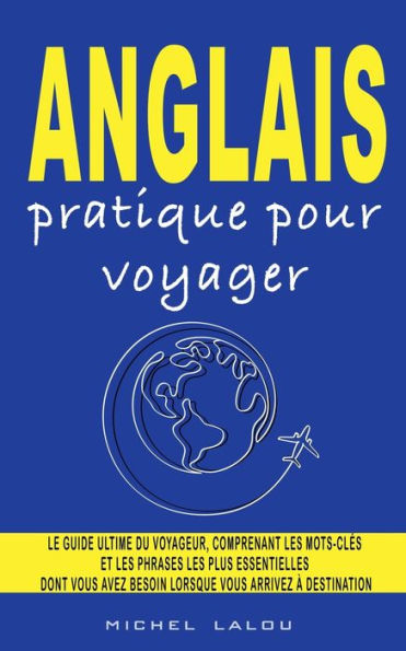 Anglais Pratique Pour Voyager: Le Guide Ultime Du Voyageur, Comprenant Les Mots-Cle'S Et Les Phrases Les Plus Essentielles Dont Vous Avez Besoin Lorsque Vous Arrivez A` Destination (French Edition) - 9781959351146