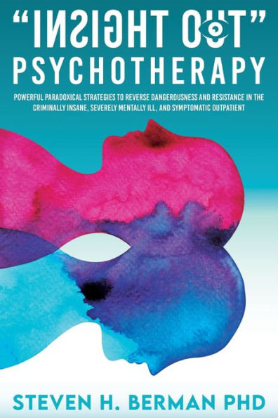 Insight Out Psychotherapy: Powerful Paradoxical Strategies To Reverse Dangerousness And Resistance In The Criminally Insane, Severely Mentally Ill, And Symptomatic Outpatient - 9781959484523