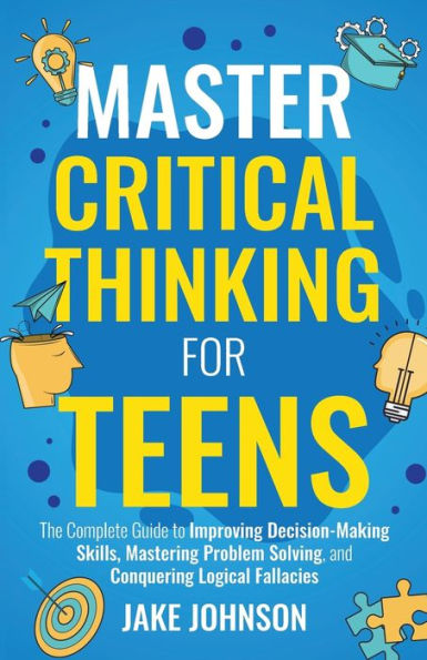 Master Critical Thinking For Teens: The Complete Guide To Improving Decision-Making Skills, Mastering Problem Solving, And Conquering Logical Fallacies - 9781959750215