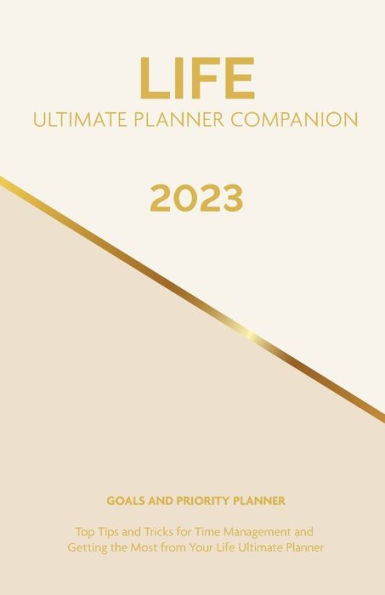 2023 Life Ultimate Planner Companion Goals And Priority Planner: Top Tips And Tricks For Time Management And Getting The Most From Your Life Ultimate Planner