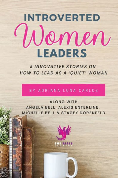 Introverted Women Leaders: 5 Innovative Stories On How To Lead As A "Quiet" Woman - 9781960136022
