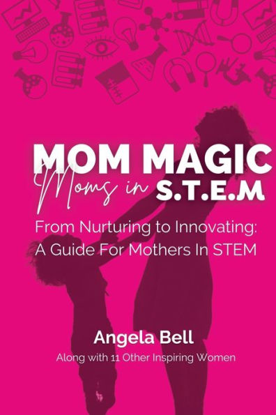 Mom Magic, Moms In Stem: From Nurturing To Innovating: A Guide For Mothers In Stem - 9781960136138