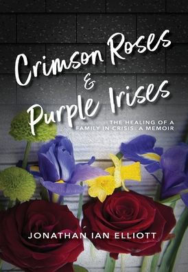 Crimson Roses & Purple Irises: The Healing Of A Family In Crisis: A Memoir - 9781960146472