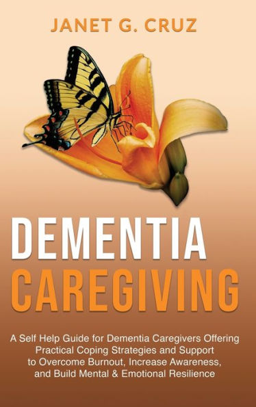 Dementia Caregiving: A Self Help Book For Dementia Caregivers Offering Practical Coping Strategies And Support To Overcome Burnout, Increase Awareness, And Build Mental & Emotional Resilience