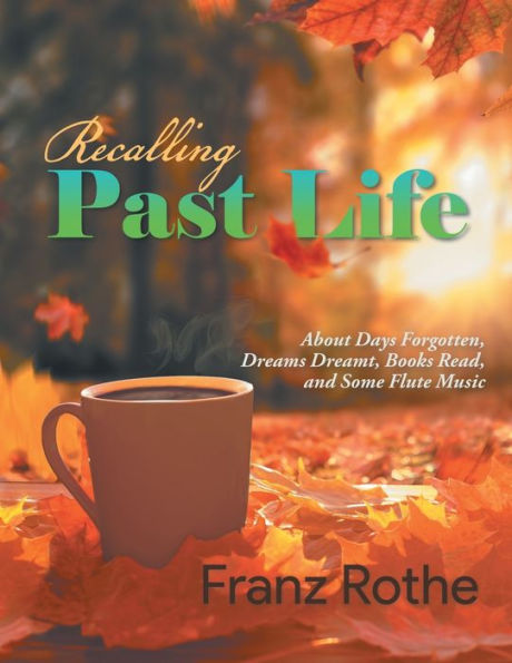Recalling Past Life: Recalling Past Life: About Days Forgotten, Dreams Dreamt, Books Read, And Some Flute Music - 9781960197184