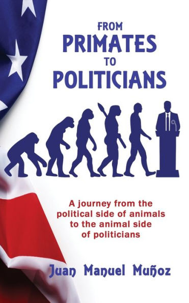 From Primates To Politicians: A Journey From The Political Side Of Animals To The Animal Side Of Politicians - 9781960250322