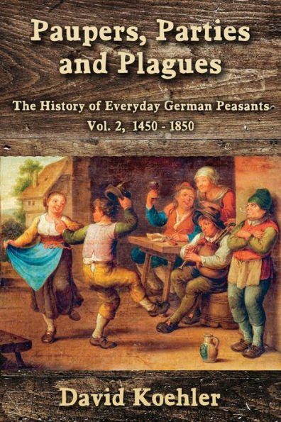 Paupers, Parties And Plagues: The History Of Everyday German Peasants Vol. 2, 1450 - 1850 - 9781960250902