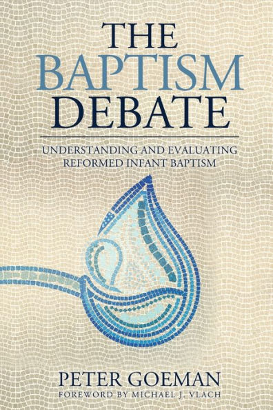 The Baptism Debate: Understanding And Evaluating Reformed Infant Baptism - 9781960255044