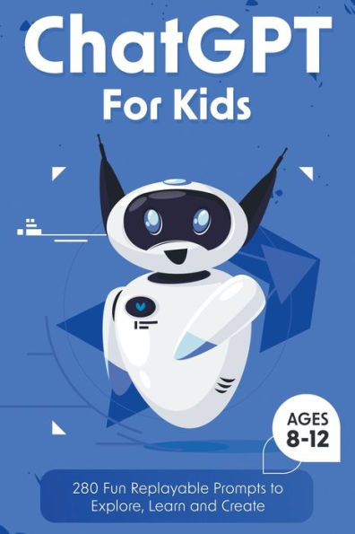 Chatgpt For Kids: 280 Fun Replayable Prompts To Explore, Learn And Create (Ages 8 -12)