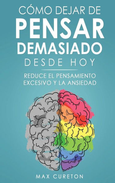 Cómo Dejar De Pensar Demasiado Desde Hoy: Ejercicios Y Tecnicas Sencillas Para Eliminar Los Pensamientos Negativos Y Calmar La Mente (Spanish Edition) - 9781960395092