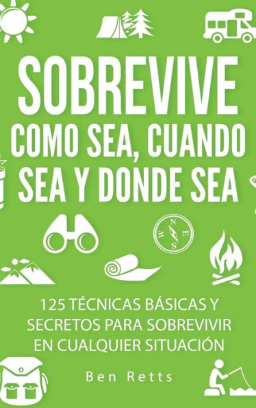 Sobrevive Como Sea, Cuando Sea Y Donde Sea: 125 Tecnicas Básicas Y Secretos Para Sobrevivir En Cualquier Situación: Manual De Supervivencia Y Bushcraft Definitivo (Spanish Edition) - 9781960395238