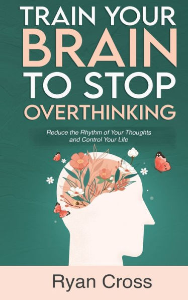 Train Your Brain To Stop Overthinking: Reduce The Rhythm Of Your Thoughts And Control Your Life: Meditation, Mindfulness, And Mindset Techniques For A More Positive, Productive, And Purposeful Life - 9781960395375