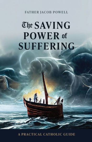 The Saving Power Of Suffering: A Practical Catholic Guide