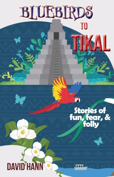 Bluebirds To Tikal: Stories Of Fun, Fear & Folly - 9781960462015