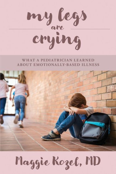 My Legs Are Crying: What A Pediatrician Learned About Emotionally-Based Illness - 9781960505064