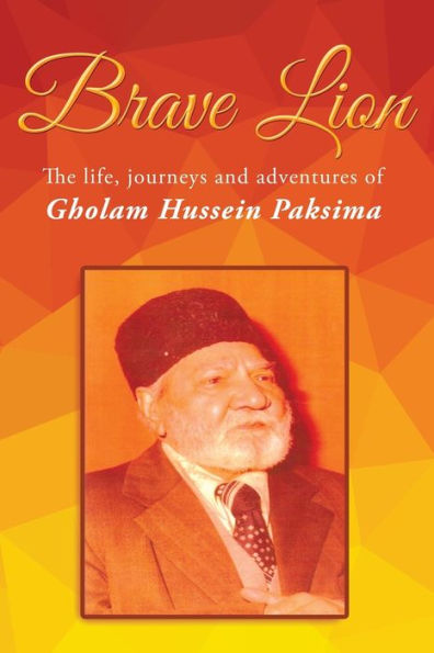 Brave Lion: The Life, Journeys And Adventure Of Gholam Hussein Paksima