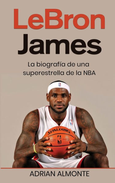 Lebron James: La Biografía De Una Superestrella De La Nba (Spanish Edition) - 9781960748577