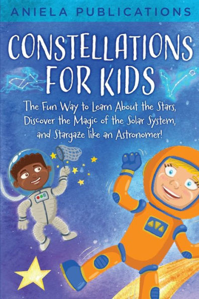 Constellations For Kids: The Fun Way To Learn About The Stars, Discover The Magic Of The Solar System, And Stargaze Like An Astronomer! - 9781961326002
