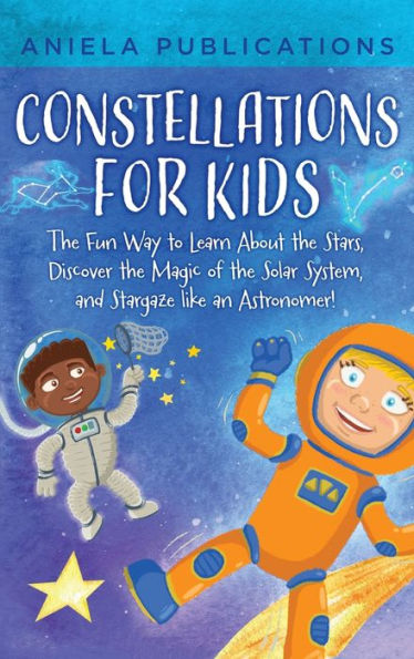 Constellations For Kids: The Fun Way To Learn About The Stars, Discover The Magic Of The Solar System, And Stargaze Like An Astronomer! - 9781961326019