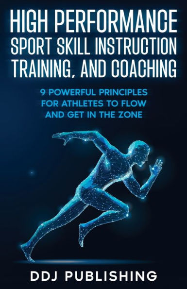 High Performance Sport Skill Instruction, Training, And Coaching: 9 Powerful Principles For Athletes To Flow And Get In The Zone - 9781961377004
