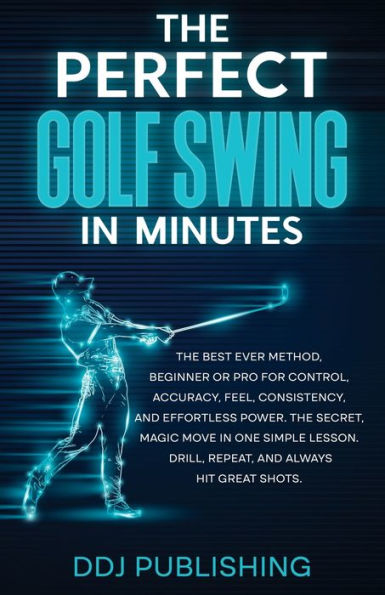 The Perfect Golf Swing In Minutes: The Best Ever Method, Beginner Or Pro. The Secret, Magic Move In One Simple Lesson. Drill, Repeat, And Always Hit Great Shots. - 9781961377042