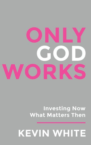 Only God Works: Investing Now What Matters Then (B&W) (Only God Works By Kevin White) - 9781961614253