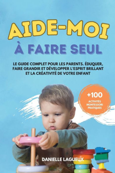Aide-Moi À Faire Seul: Le Guide Complet Pour Les Parents. eduquer, Faire Grandir Et Developper L'Esprit Brillant Et La Creativite De Votre Enfant + 100 Activites Montessori Pratiques (French Edition) - 9781961920101