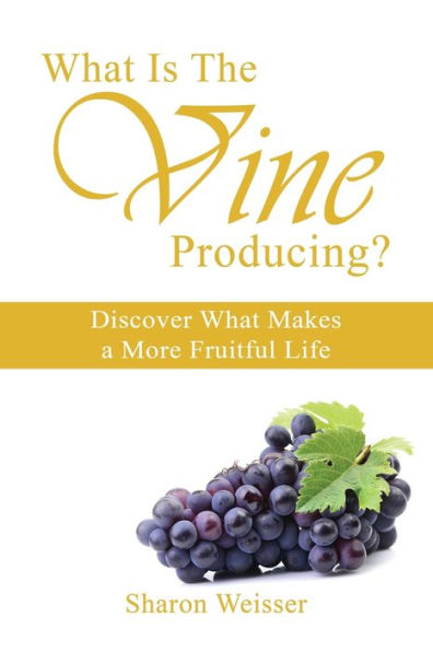 What Is The Vine Producing?: Discover What Makes A More Fruitful Life
