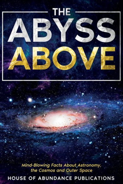 The Abyss Above: Mind-Blowing Facts About Astronomy, The Cosmos, And Outer Space (The Infinite Abyss) - 9781962254021