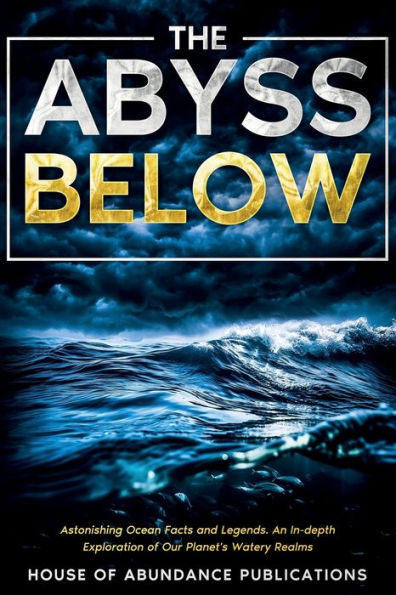 The Abyss Below: Astonishing Ocean Facts & Legends - An In-Depth Exploration Of Our Planet's Watery Realms (The Infinite Abyss) - 9781962254038