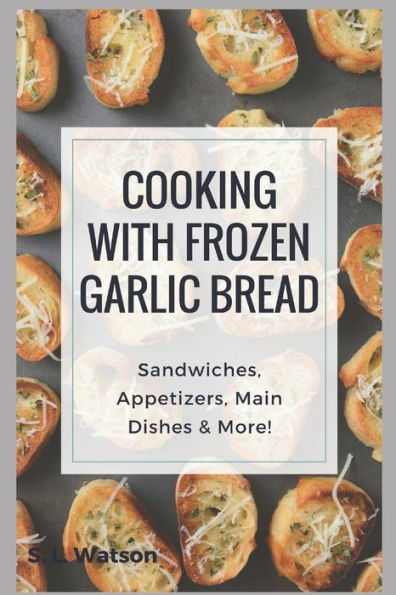 Cooking With Frozen Garlic Bread: Sandwiches, Appetizers, Main Dishes & More! (Southern Cooking Recipes)