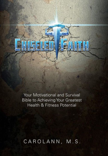 Chiseled Faith: Your Motivational and Survival Bible to Achieving Your Greatest Health & Fitness Potential
