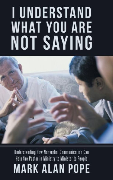 I Understand What You Are Not Saying: Understanding How Nonverbal Communication Can Help the Pastor in Ministry to Minister to People