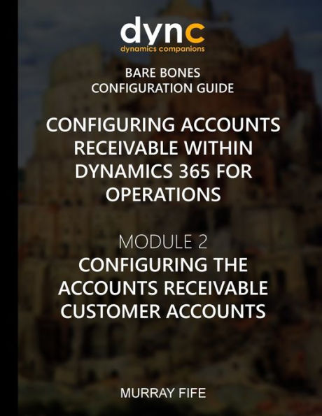 Configuring Accounts Receivable within Dynamics 365 for Operations: Mocule 2: Configuring the Accounts Receivable Customer Accounts (Dynamics 365 for Operations Bare Bones Configuration Guides)