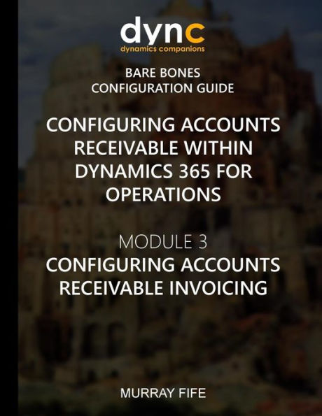 Configuring Accounts Receivable within Dynamics 365 for Operations: Module 3: Configuring Accounts Receivable Invoicing (Dynamics 365 for Operations Bare Bones Configuration Guides)