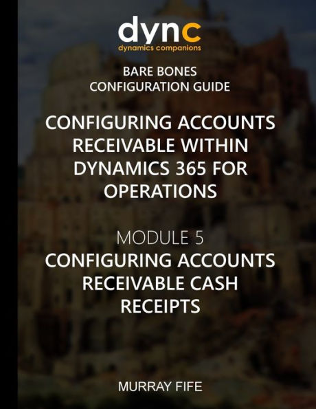 Configuring Accounts Receivable within Dynamics 365 for Operations: Module 5: Configuring Accounts Receivable Cash Receipts (Dynamics 365 for Operations Bare Bones Configuration Guides)