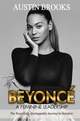Beyonce: A Feminine Leadership.: The Texas Girl's Unstoppable Journey to Stardom