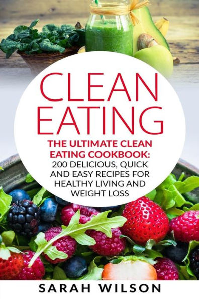 Clean Eating: The Ultimate Clean Eating Cookbook: 200 Delicious, Quick And Easy Recipes For Healthy Living And Weight Loss