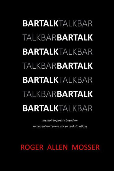 BarTalk: memoir in poetry based on some real and some not so real situations (Autobiography of Roger Allen Mosser in poetry)