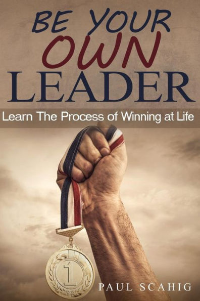 Be Your Own Leader: Learn The Process of Winning at Life