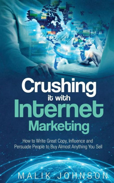 Crushing it with Internet Marketing: How to Write Great Copy, Influence and Persuade People to Buy Almost Anything You Sell
