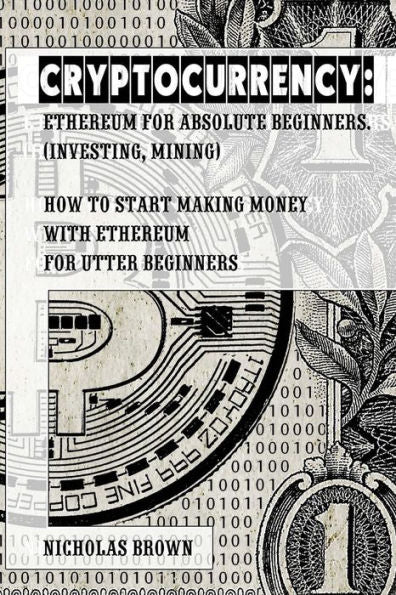Cryptocurrency: Ethereum for Absolute Beginners (Investing, Mining). How to start making money with Ethereum for utter beginners
